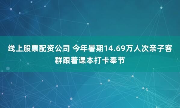 线上股票配资公司 今年暑期14.69万人次亲子客群跟着课本打卡奉节