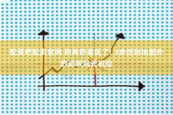 配资吧配资官网 别再挤景区了! 3步挖到地图外的高级风光机位