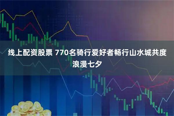 线上配资股票 770名骑行爱好者畅行山水城共度浪漫七夕