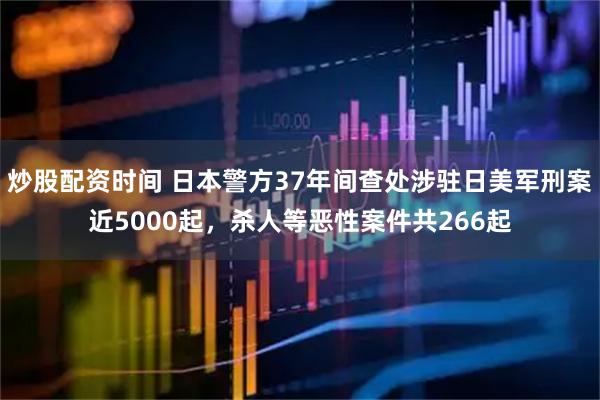 炒股配资时间 日本警方37年间查处涉驻日美军刑案近5000起，杀人等恶性案件共266起