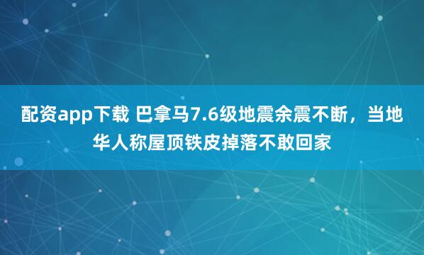 配资app下载 巴拿马7.6级地震余震不断，当地华人称屋顶铁皮掉落不敢回家